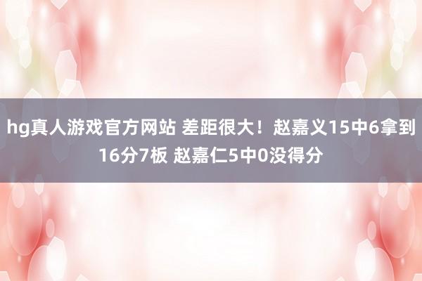 hg真人游戏官方网站 差距很大！赵嘉义15中6拿到16分7板 赵嘉仁5中0没得分