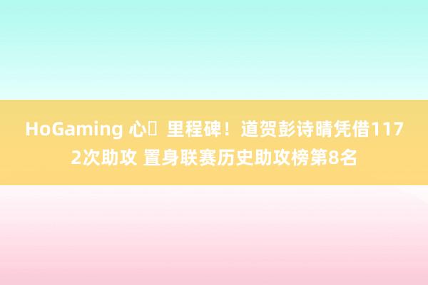 HoGaming 心・里程碑！道贺彭诗晴凭借1172次助攻 置身联赛历史助攻榜第8名