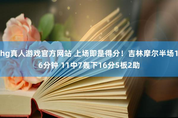 hg真人游戏官方网站 上场即是得分！吉林摩尔半场16分钟 11中7轰下16分5板2助
