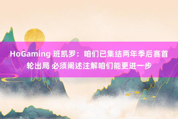 HoGaming 班凯罗：咱们已集结两年季后赛首轮出局 必须阐述注解咱们能更进一步