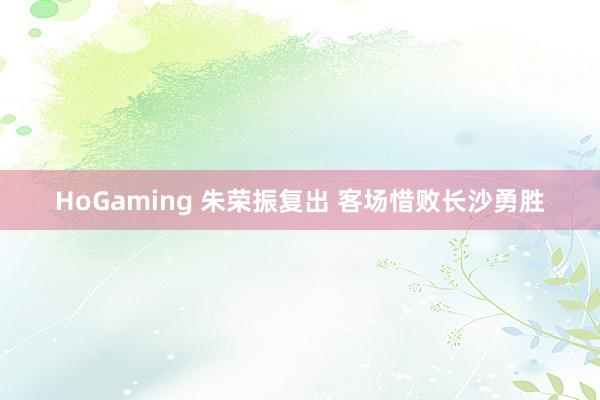 HoGaming 朱荣振复出 客场惜败长沙勇胜