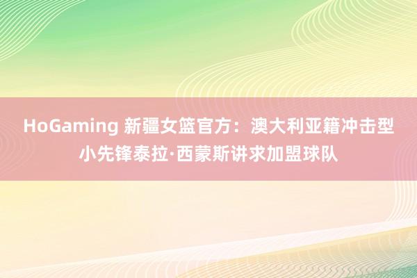 HoGaming 新疆女篮官方：澳大利亚籍冲击型小先锋泰拉·西蒙斯讲求加盟球队