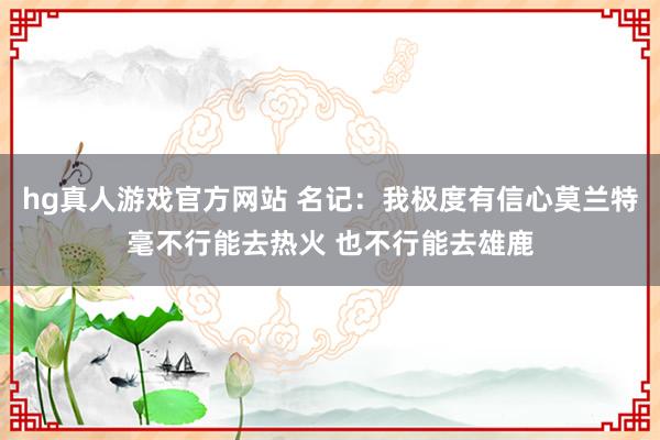 hg真人游戏官方网站 名记：我极度有信心莫兰特毫不行能去热火 也不行能去雄鹿