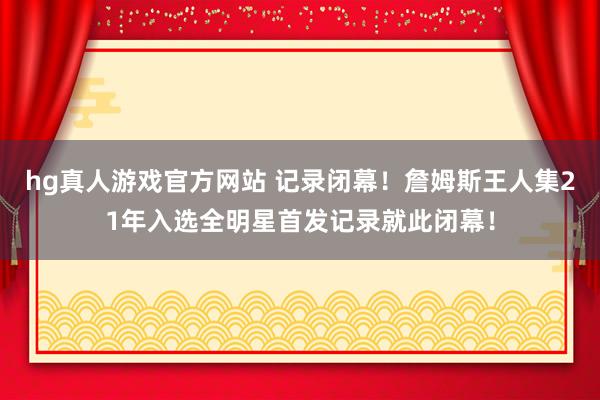 hg真人游戏官方网站 记录闭幕！詹姆斯王人集21年入选全明星首发记录就此闭幕！