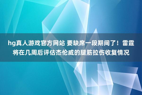 hg真人游戏官方网站 要缺席一段期间了！雷霆将在几周后评估杰伦威的腿筋拉伤收复情况