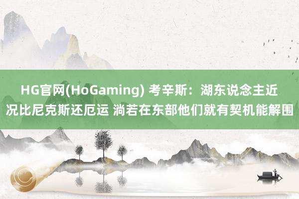 HG官网(HoGaming) 考辛斯：湖东说念主近况比尼克斯还厄运 淌若在东部他们就有契机能解围