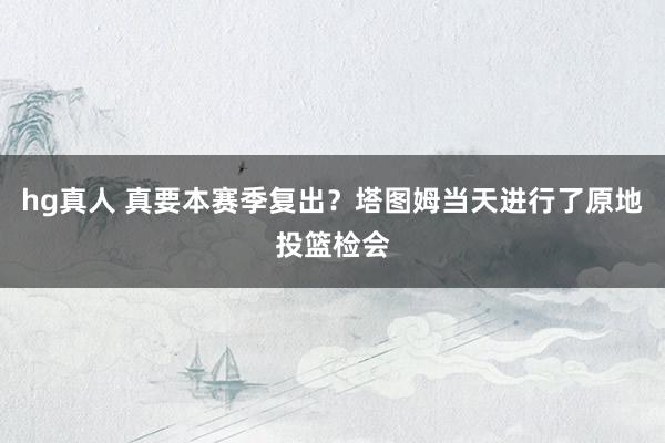 hg真人 真要本赛季复出？塔图姆当天进行了原地投篮检会