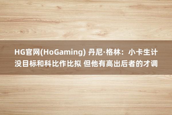 HG官网(HoGaming) 丹尼·格林：小卡生计没目标和科比作比拟 但他有高出后者的才调