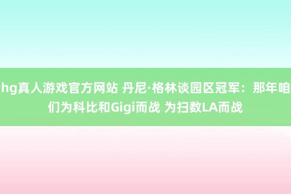 hg真人游戏官方网站 丹尼·格林谈园区冠军：那年咱们为科比和Gigi而战 为扫数LA而战