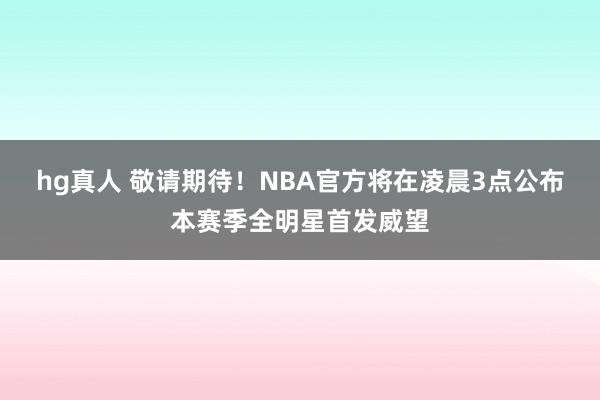 hg真人 敬请期待！NBA官方将在凌晨3点公布本赛季全明星首发威望