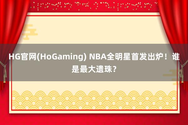 HG官网(HoGaming) NBA全明星首发出炉!谁是最大遗珠?