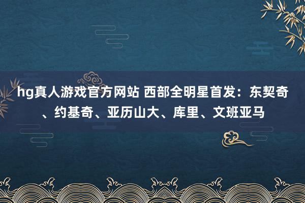 hg真人游戏官方网站 西部全明星首发：东契奇、约基奇、亚历山大、库里、文班亚马