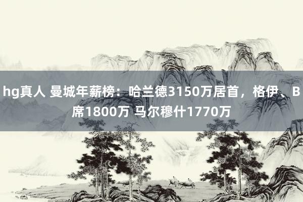 hg真人 曼城年薪榜：哈兰德3150万居首，格伊、B席1800万 马尔穆什1770万