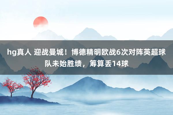 hg真人 迎战曼城！博德精明欧战6次对阵英超球队未始胜绩，筹算丢14球
