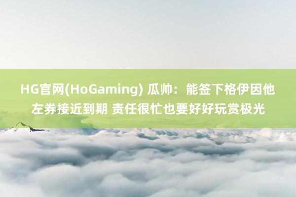 HG官网(HoGaming) 瓜帅：能签下格伊因他左券接近到期 责任很忙也要好好玩赏极光
