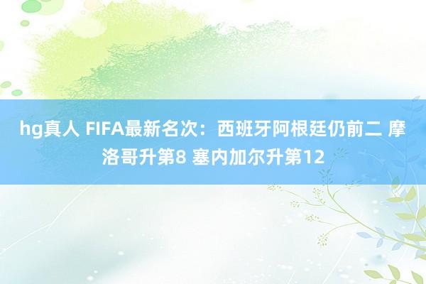 hg真人 FIFA最新名次：西班牙阿根廷仍前二 摩洛哥升第8 塞内加尔升第12