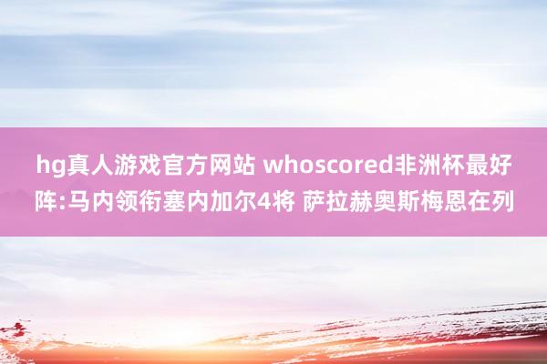hg真人游戏官方网站 whoscored非洲杯最好阵:马内领衔塞内加尔4将 萨拉赫奥斯梅恩在列