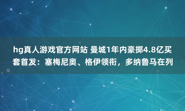 hg真人游戏官方网站 曼城1年内豪掷4.8亿买套首发：塞梅尼奥、格伊领衔，多纳鲁马在列