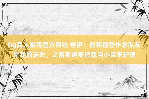 hg真人游戏官方网站 格伊：能和福登作念队友是我的走时，之前斯通斯把我当小弟来护理