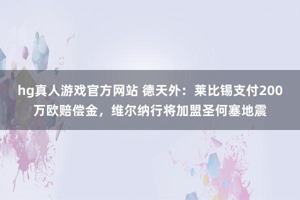 hg真人游戏官方网站 德天外：莱比锡支付200万欧赔偿金，维尔纳行将加盟圣何塞地震
