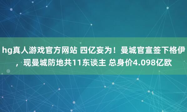 hg真人游戏官方网站 四亿妄为！曼城官宣签下格伊，现曼城防地共11东谈主 总身价4.098亿欧