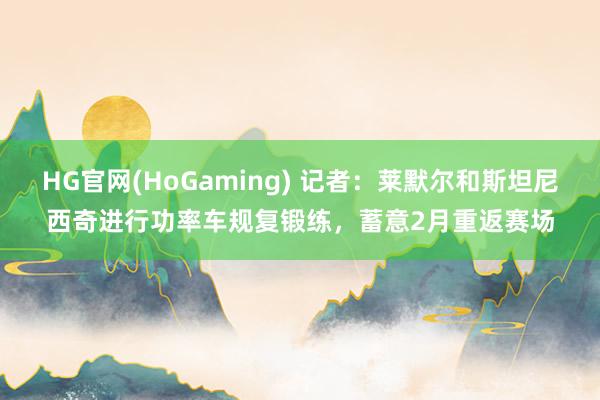 HG官网(HoGaming) 记者：莱默尔和斯坦尼西奇进行功率车规复锻练，蓄意2月重返赛场