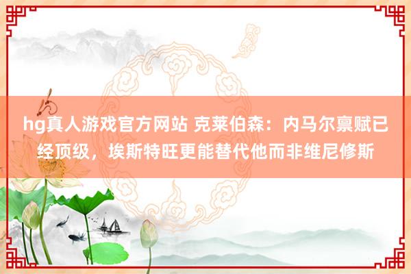 hg真人游戏官方网站 克莱伯森：内马尔禀赋已经顶级，埃斯特旺更能替代他而非维尼修斯