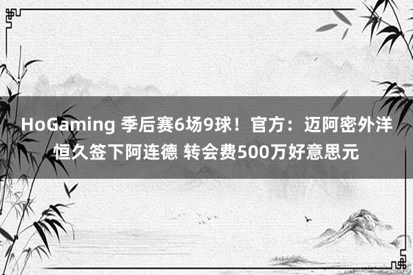 HoGaming 季后赛6场9球!官方:迈阿密外洋恒久签下阿连德 转会费500万好意思元