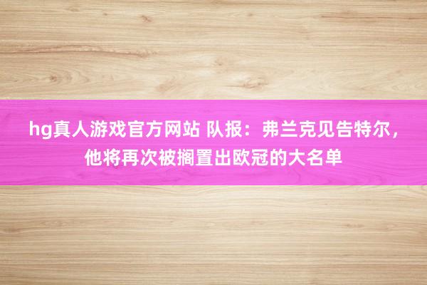 hg真人游戏官方网站 队报：弗兰克见告特尔，他将再次被搁置出欧冠的大名单