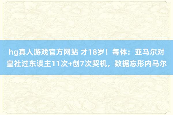 hg真人游戏官方网站 才18岁！每体：亚马尔对皇社过东谈主11次+创7次契机，数据忘形内马尔
