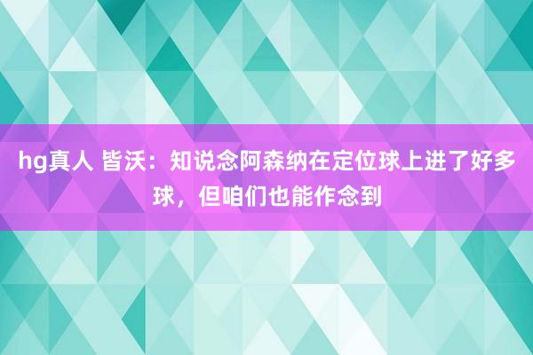 hg真人 皆沃：知说念阿森纳在定位球上进了好多球，但咱们也能作念到