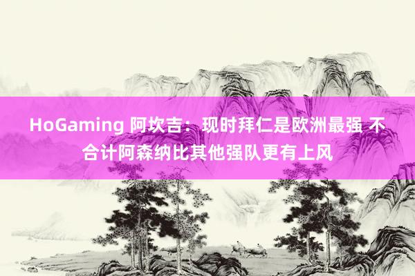 HoGaming 阿坎吉：现时拜仁是欧洲最强 不合计阿森纳比其他强队更有上风