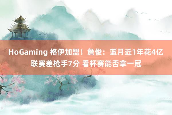 HoGaming 格伊加盟！詹俊：蓝月近1年花4亿联赛差枪手7分 看杯赛能否拿一冠