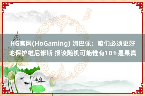 HG官网(HoGaming) 姆巴佩：咱们必须更好地保护维尼修斯 报谈随机可能惟有10%是果真