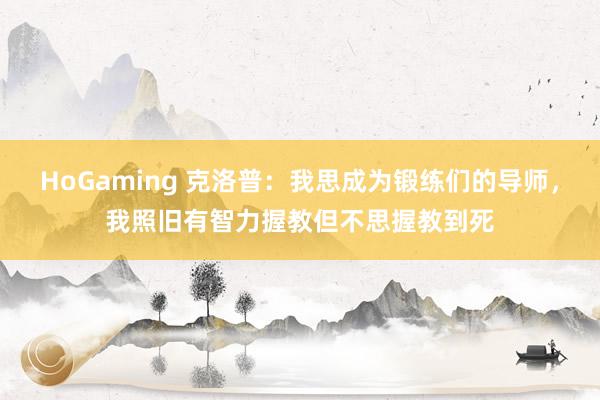 HoGaming 克洛普：我思成为锻练们的导师，我照旧有智力握教但不思握教到死