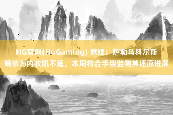 HG官网(HoGaming) 意媒：萨勒马科尔斯确诊为内收肌不适，本周将合手续监测其还原进展