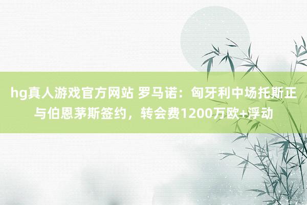 hg真人游戏官方网站 罗马诺：匈牙利中场托斯正与伯恩茅斯签约，转会费1200万欧+浮动
