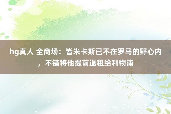 hg真人 全商场：皆米卡斯已不在罗马的野心内，不错将他提前退租给利物浦