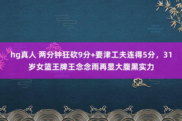 hg真人 两分钟狂砍9分+要津工夫连得5分，31岁女篮王牌王念念雨再显大腹黑实力