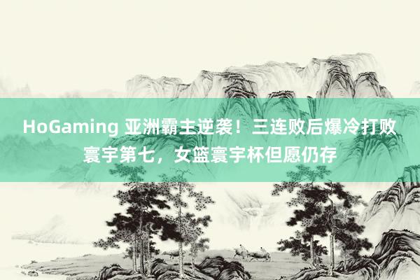 HoGaming 亚洲霸主逆袭！三连败后爆冷打败寰宇第七，女篮寰宇杯但愿仍存