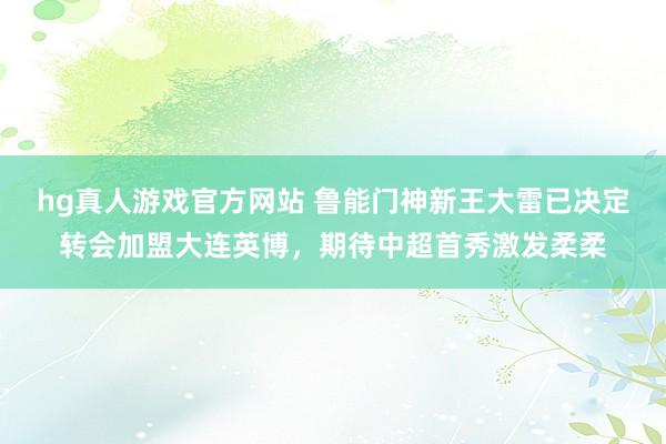 hg真人游戏官方网站 鲁能门神新王大雷已决定转会加盟大连英博，期待中超首秀激发柔柔