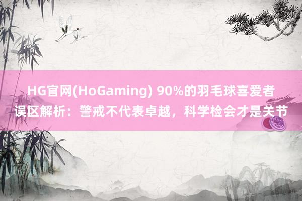 HG官网(HoGaming) 90%的羽毛球喜爱者误区解析：警戒不代表卓越，科学检会才是关节