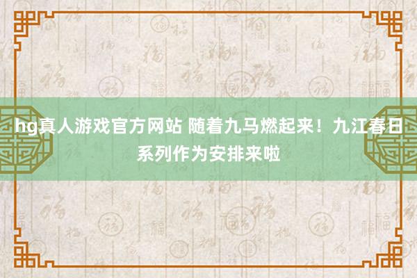 hg真人游戏官方网站 随着九马燃起来！九江春日系列作为安排来啦