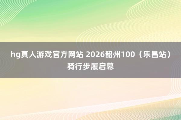 hg真人游戏官方网站 2026韶州100（乐昌站）骑行步履启幕