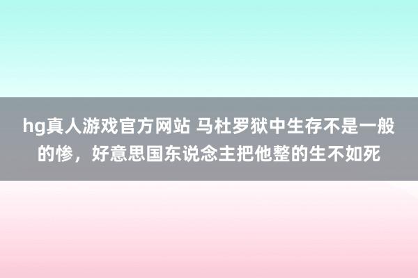 hg真人游戏官方网站 马杜罗狱中生存不是一般的惨，好意思国东说念主把他整的生不如死