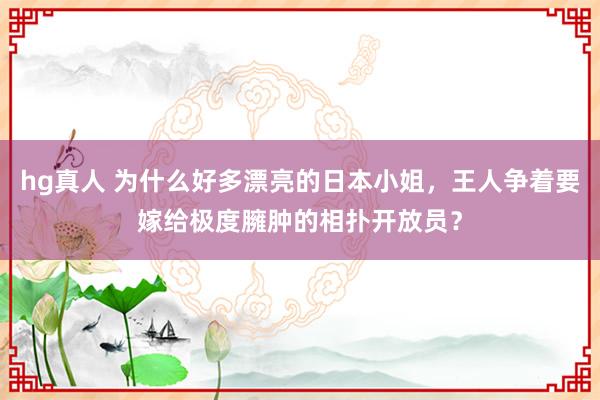 hg真人 为什么好多漂亮的日本小姐，王人争着要嫁给极度臃肿的相扑开放员？