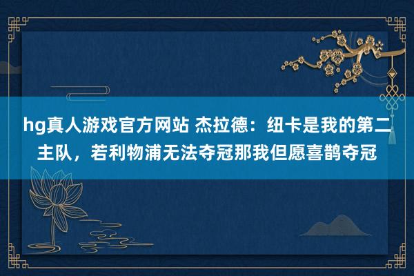 hg真人游戏官方网站 杰拉德：纽卡是我的第二主队，若利物浦无法夺冠那我但愿喜鹊夺冠