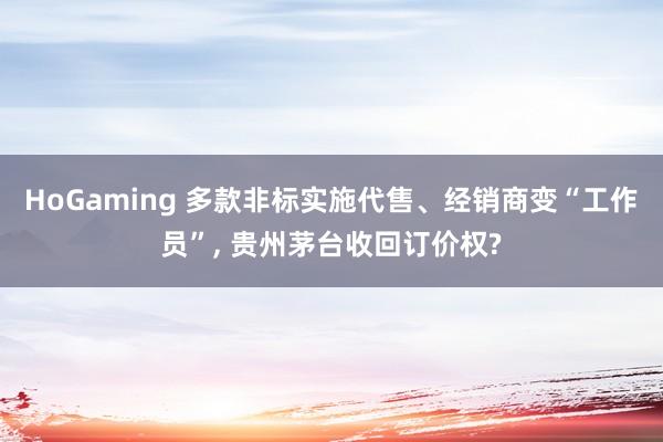 HoGaming 多款非标实施代售、经销商变“工作员”， 贵州茅台收回订价权?