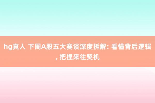 hg真人 下周A股五大赛谈深度拆解: 看懂背后逻辑， 把捏来往契机