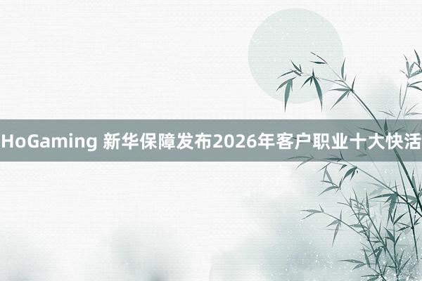 HoGaming 新华保障发布2026年客户职业十大快活